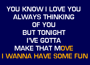 YOU KNOWI LOVE YOU
ALWAYS THINKING
OF YOU
BUT TONIGHT
I'VE GOTTA
MAKE THAT MOVE
I WANNA HAVE SOME FUN