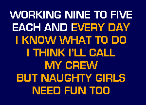 WORKING NINE T0 FIVE
EACH AND EVERY DAY
I KNOW WHAT TO DO
I THINK I'LL CALL
MY CREW
BUT NAUGHTY GIRLS
NEED FUN T00