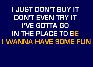 I JUST DON'T BUY IT
DON'T EVEN TRY IT
I'VE GOTTA GO
IN THE PLACE TO BE
I WANNA HAVE SOME FUN