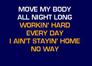 MOVE MY BODY
ALL NIGHT LONG
WORKIN' HARD
EVERY DAY
I AIMT STAYIN' HOME
NO WAY

g