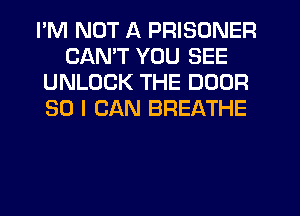 I'M NOT A PRISONER
CANT YOU SEE
UNLOCK THE DOOR
SO I CAN BREATHE