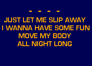 JUST LET ME SLIP AWAY

I WANNA HAVE SOME FUN
MOVE MY BODY
ALL NIGHT LONG