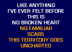 LIKE ANYTHING
I'VE EVER FELT BEFORE
THIS IS
NO BROKEN HEART
NU FAMILIAR
SEARS
THIS TERRITORY GOES
UNCHARTED