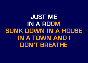 JUST ME
IN A ROOM
SUNK DOWN IN A HOUSE
IN A TOWN AND I
DON'T BREATHE