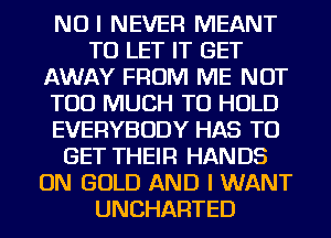 NOI NEVER MEANT
TO LET IT GET
AWAY FROM ME NOT
TOO MUCH TO HOLD
EVERYBODY HAS TO
GET THEIR HANDS
ON GOLD AND I WANT
UNCHARTED