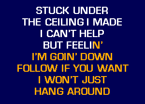 STUCK UNDER
THE CEILINGI MADE
I CAN'T HELP
BUT FEELIN'

I'M GOIN' DOWN
FOLLOW IF YOU WANT
I WON'T JUST
HANG AROUND