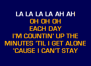 LA LA LA LA AH AH
OH OH OH
EACH DAY
I'M COUNTIN' UP THE
MINUTES 'TIL I GET ALONE
'CAUSE I CAN'T STAY