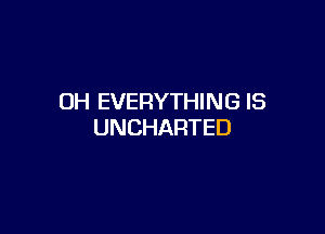 OH EVERYTHING IS

UNCHARTED