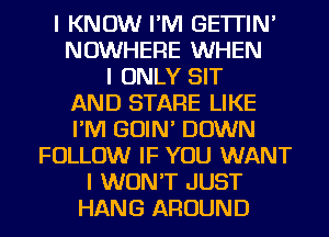 I KNOW I'IVI GE'ITIN'
NOWHERE WHEN
I ONLY SIT
AND STARE LIKE
I'IVI GOIN' DOWN
FOLLOW IF YOU WANT
I WON'T JUST
HANG AROUND