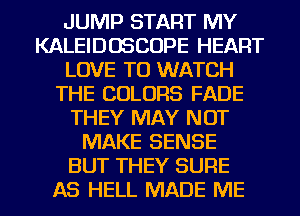 JUMP START MY
KALEIDOSCOPE HEART
LOVE TO WATCH
THE COLORS FADE
THEY MAY NOT
MAKE SENSE
BUT THEY SURE
AS HELL MADE ME