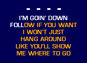 I'M GOIN' DOWN
FOLLOW IF YOU WANT
I WON'T JUST
HANG AROUND
LIKE YOU'LL SHOW
ME WHERE TO GO