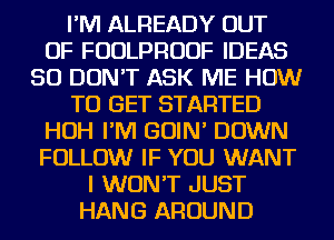 I'M ALREADY OUT
OF FUDLPRUUF IDEAS
SO DON'T ASK ME HOW
TO GET STARTED
HOH I'M GOIN' DOWN
FOLLOW IF YOU WANT
I WON'T JUST
HANG AROUND