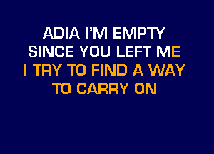 ADIA I'M EMPTY
SINCE YOU LEFT ME
I TRY TO FIND A WAY

TO CARRY 0N
