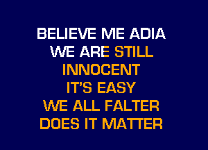 BELIEVE ME ADIA
WE ARE STILL
INNOCENT
IT'S EASY
KNE ALL FALTER

DOES IT MATTER l