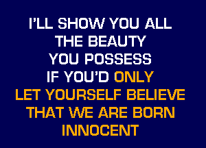I'LL SHOW YOU ALL
THE BEAUTY
YOU POSSESS
IF YOU'D ONLY
LET YOURSELF BELIEVE
THAT WE ARE BORN
INNOCENT