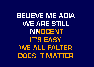 BELIEVE ME ADIA
WE ARE STILL
INNOCENT
IT'S EASY
KNE ALL FALTER

DOES IT MATTER l