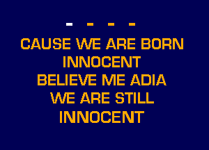 CAUSE WE ARE BORN
INNOCENT
EEUEWHWEAWA
WE ARE STILL

INNOCENT