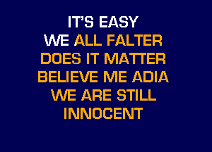 ITS EASY
1M'VE ALL FALTER
DOES IT MATTER
BELIEVE ME ADIA

WE ARE STILL

INNOCENT