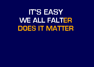 ITS EASY
WE ALL FALTER
DOES IT MATTER