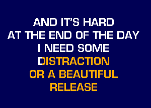 AND ITS HARD
AT THE END OF THE DAY
I NEED SOME
DISTRACTION
OR A BEAUTIFUL
RELEASE