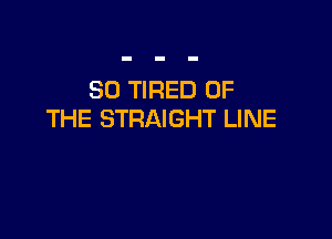SO TIRED OF
THE STRAIGHT LINE