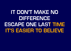 IT DON'T MAKE NO
DIFFERENCE
ESCAPE ONE LAST TIME
ITS EASIER TO BELIEVE