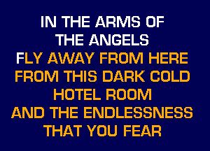 IN THE ARMS OF
THE ANGELS
FLY AWAY FROM HERE
FROM THIS DARK COLD
HOTEL ROOM
AND THE ENDLESSNESS
THAT YOU FEAR