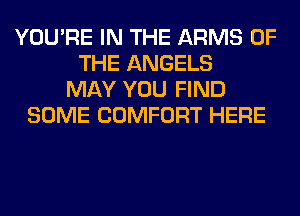 YOU'RE IN THE ARMS OF
THE ANGELS
MAY YOU FIND
SOME COMFORT HERE