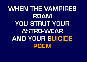 WHEN THE VAMPIRES
ROAM
YOU STRUT YOUR
ASTRO-WEAR
AND YOUR SUICIDE
POEM