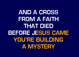 AND A CROSS
FROM A FAITH
THAT DIED
BEFORE JESUS CAME
YOU'RE BUILDING
A MYSTERY