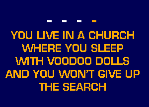 YOU LIVE IN A CHURCH
WHERE YOU SLEEP
WITH VOODOO DOLLS
AND YOU WON'T GIVE UP
THE SEARCH