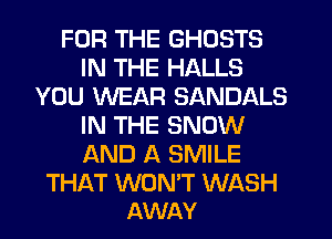 FOR THE GHOSTS
IN THE HALLS
YOU WEAR SANDALS
IN THE SNOW
AND A SMILE

THAT WON'T WASH
AWAY