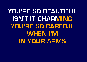 YOU'RE SO BEAUTIFUL
ISN'T IT CHARMING
YOU'RE SO CAREFUL
WHEN I'M
IN YOUR ARMS