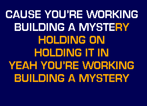 CAUSE YOU'RE WORKING
BUILDING A MYSTERY
HOLDING 0N
HOLDING IT IN
YEAH YOU'RE WORKING
BUILDING A MYSTERY