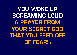 YOU WOKE UP
SCREAMING LOUD
A PRAYER FROM
YOUR SECRET GOD
THAT YOU FEED OFF
OF FEARS