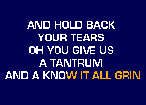 AND HOLD BACK
YOUR TEARS
0H YOU GIVE US
A TANTRUM
AND A KNOW IT ALL GRIN