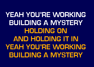 YEAH YOU'RE WORKING
BUILDING A MYSTERY
HOLDING ON
AND HOLDING IT IN
YEAH YOU'RE WORKING
BUILDING A MYSTERY