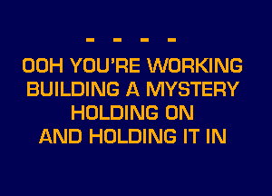 00H YOU'RE WORKING
BUILDING A MYSTERY
HOLDING ON
AND HOLDING IT IN