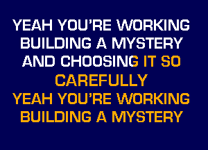 YEAH YOU'RE WORKING
BUILDING A MYSTERY
AND CHOOSING IT SO

CAREFULLY
YEAH YOU'RE WORKING
BUILDING A MYSTERY