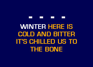WINTER HERE IS
COLD AND BITTER
IT'S CHILLED US TO

THE BONE

g