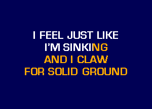 I FEEL JUST LIKE
I'M SINKING

AND I CLAW
FOR SOLID GROUND