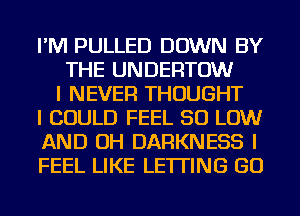 I'M PULLED DOWN BY
THE UNDERTOW
I NEVER THOUGHT
I COULD FEEL 50 LOW
AND OH DARKNESS I
FEEL LIKE LETTING GO