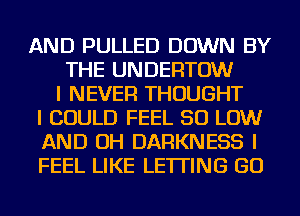 AND PULLED DOWN BY
THE UNDERTOW
I NEVER THOUGHT
I COULD FEEL 50 LOW
AND OH DARKNESS I
FEEL LIKE LETTING GO
