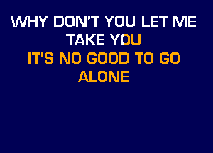 WHY DON'T YOU LET ME
TAKEYOU
ITS NO GOOD TO GO

ALONE