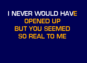 I NEVER WOULD HAVE
OPENED UP
BUT YOU SEEMED
80 REAL TO ME