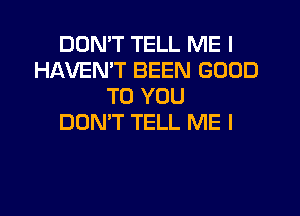 DOMT TELL ME I
HAVEN'T BEEN GOOD
TO YOU
DON'T TELL ME I