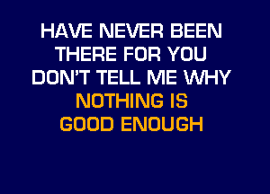 HAVE NEVER BEEN
THERE FOR YOU
DON'T TELL ME WHY
NOTHING IS
GOOD ENOUGH