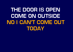 THE DOOR IS OPEN
COME ON OUTSIDE
NO I CAN'T COME OUT
TODAY