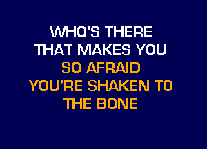 WHCYS THERE
THAT MAKES YOU
SO AFRAID
YOU'RE SHAKEN TO
THE BONE