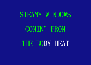STEAMY WINDOWS
COMIN FROM

THE BODY HEAT
